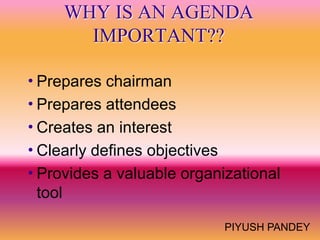 WHY IS AN AGENDA
       IMPORTANT??

Prepares  chairman
Prepares attendees
Creates an interest
Clearly defines objectives
Provides a valuable organizational
 tool

                           PIYUSH PANDEY
 