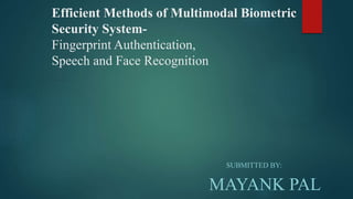 Efficient Methods of Multimodal Biometric
Security System-
Fingerprint Authentication,
Speech and Face Recognition
SUBMITTED BY:
MAYANK PAL
 