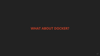 WHAT ABOUT DOCKER?
47
 