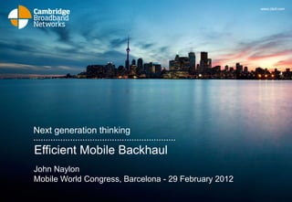 www.cbnl.com




Next generation thinking

Efficient Mobile Backhaul
John Naylon
Mobile World Congress, Barcelona - 29 February 2012
 
