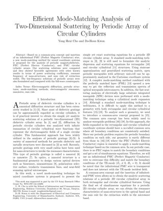 1
Eﬃcient Mode-Matching Analysis of
Two-Dimensional Scattering by Periodic Array of
Circular Cylinders
Yong Heui Cho and Do-Hoon Kwon
Abstract—Based on a common-area concept and insertion
of an inﬁnitesimal PMC (Perfect Magnetic Conductor) wire,
a new mode-matching method for mixed coordinate systems
is proposed for the analysis of periodic magnetodielectric,
PEC (Perfect Electric Conductor), and PMC circular
cylinder arrays. Our scattering solutions were computed
and they showed favorable agreements with other known
results in terms of power scattering coeﬃcients, resonant
frequency of nano-structures, and sum rule of extinction
width. The low-frequency solutions of periodic arrays were
also formulated and compared with the full-wave counterparts.
Index Terms—Electromagnetic diﬀraction, periodic struc-
tures, mode-matching methods, electromagnetic resonance,
nanowires, sum rule.
I. Introduction
APeriodic array of dielectric circular cylinders is a
canonical diﬀraction structure and has been exten-
sively studied in [1]-[5]. Since most of dielectric gratings
can be approximately regarded as circular cylinders, it
is of practical interest to obtain the simple yet analytic
scattering solutions of a periodic two-dimensional (2D)
dielectric cylinder array. In [1] and [2], diﬀraction by
periodic circular cylinders was analyzed with inﬁnite
summation of circular cylindrical wave functions that
represent the electromagnetic ﬁelds of a single circular
cylinder. This fundamental approach has been widely
utilized in the analyses of periodic gratings [3]-[5]. A
variety of numerical methods for periodic dielectric and
metallic structures were discussed in [3] as well. Recently,
periodic gratings with very small radius have been used
for nano-structures to invoke the resonance characteristics.
This type of periodic gratings is called a nanorod [6]
or nanowire [7]. In optics, a nanorod structure is a
fundamental geometry to design various optical devices
such as biosensors, nanoantennas [8], polarization selec-
tive surface, terahertz transmission lines, and near-ﬁeld
scanning optical microscopes.
In this work, a novel mode-matching technique for
mixed coordinate systems is proposed to present the
This work was supported in part by the US Army Research Oﬃce
Grant No. W911NF-12-1-0289.
Y. H. Cho is with the School of Information and Communication
Engineering, Mokwon University, Doanbuk-ro 88, Seo-gu, Daejeon,
302-729, Korea (e-mail: yongheuicho@gmail.com).
D.-H. Kwon is with the Department of Electrical and Computer
Engineering, University of Massachusetts Amherst, Amherst, MA,
01003, USA (e-mail: dhkwon@ecs.umass.edu).
simple yet exact scattering equations for a periodic 2D
circular cylinder array. A standard mode-matching tech-
nique in [3], [9] is still used to formulate the analytic
dispersion and scattering equations for rectangular [10]
and circular cylindrical [11] structures. Using staircase
approximation and generalized scattering matrix, open
periodic waveguides with arbitrary unit-cell can be ap-
proximately analyzed in the Cartesian coordinate system
[12]. A complex mode-matching method combined with
the perfectly matched layer (PML) [13] opened a new
way to get the reﬂection and transmission spectra of
optical waveguide interconnects. In addition, the fast scat-
tering analyses of electrically large substrate integrated
waveguide (SIW) devices were performed with a mode-
matching technique using a cylindrical mode expansion
[14]. Although a standard mode-matching technique is
well-known, it is diﬃcult to apply this method to a
geometry with both rectangular and circular cylindrical
features [15]-[18]. To analyze such a geometry, we need
to introduce a common-area concept proposed in [15].
The common area concept has been widely used to
analyze waveguide problems [16]-[18]. In this approach, the
ﬁelds expanded in the rectangular and circular cylindrical
coordinate systems should have a so-called common area
where all boundary conditions are consistently satisﬁed.
Since our periodic problem requires the periodic boundary
condition on each side, our geometry is surely diﬀerent
from those in [16]-[18] where the PEC (Perfect Electric
Conductor) region is essential to apply a mode-matching
technique based on the common area. In our periodic case,
there is no PEC region to match the boundary conditions
and get a set of simultaneous equations. Therefore, we will
use an inﬁnitesimal PMC (Perfect Magnetic Conductor)
wire to overcome this diﬃculty and match the boundary
conditions of the TE-mode (Ez = 0, Hz = 0). It should
be noted that the inﬁnitesimal PMC wire is transparent
and does not interact with the TE-mode incident ﬁeld.
A common-area concept and the insertion of inﬁnitesi-
mal PMC wires allows us to obtain the analytic scattering
relations of a periodic 2D circular cylindrical array in
both rectangular and circular cylindrical features. Using
the ﬁnal set of simultaneous equations for a periodic
2D circular cylinder array, we can obtain the resonance
characteristics of nano-structures in the optical band and
the sum rule for the extinction width in the microwave
band.
 