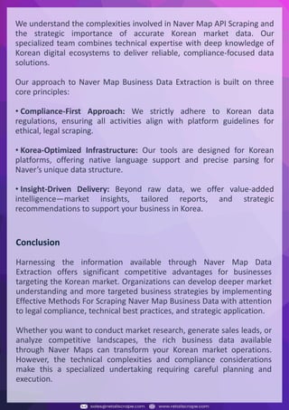 Understanding Web Scraping Foodhub Reviews
Web scraping involves extracting large amounts of data from websites in an automated manner.
Foodhub Reviews Scraper is designed to help businesses collect customer reviews from Foodhub,
a popular food delivery platform.
By scraping reviews, ratings, and feedback from customers, businesses can gain insights into
various aspects of their service, including food quality, delivery times, and customer satisfaction.
Instead of relying on manual data collection, Foodhub Reviews Data Collection through scraping
allows for real-time access to a large volume of structured data, which is essential for making
informed decisions.
Introduction
In today's dynamic quick-commerce landscape, staying competitive requires instant visibility
into market pricing trends and consumer preferences. This case study examines how a leading
grocery delivery chain with 30+ online stores across major Indian metropolitan areas
leveraged Real-Time Grocery Price Monitoring solutions from us to transform their business
intelligence capabilities and market positioning strategies.
The client struggled with maintaining competitive pricing across thousands of SKUs and
identifying regional pricing patterns. They also suffered revenue leakage due to suboptimal
pricing strategies. They needed a comprehensive solution to provide detailed insights into
quick-commerce market dynamics and enable precise price optimization across their diverse
grocery catalog.
The client revolutionized their approach to pricing strategy and inventory management by
implementing advanced Grocery Price Data Scraping technologies. This resulted in
remarkable improvements in market responsiveness, profit margins, and substantial revenue
growth.
Client Success Story
Introduction
This case study highlights how our Coupang Product Price Scraping Service revolutionized a
client's market analysis and pricing optimization strategy. By deploying advanced
techniques, we empowered the client with unmatched insights into the competitive
dynamics of South Korea's leading e-commerce platform.
Our customized solution delivered robust market intelligence, enabling clients to drive data-
backed pricing decisions, swiftly adapt to market changes, and significantly enhance their
profit margins. Leveraging our specialized Coupang Product Data Scraping Solutions scraping
tools, the client gained the strategic edge necessary to excel within Coupang's fast-evolving
marketplace.
The Client
Introduction
In the competitive fantasy cricket market, gaining insights into player performance and match
dynamics is crucial for informed decision-making and sustained growth. This case study
explores how a leading fantasy cricket platform, with over 2 million active users, utilized our
ESPNcricinfo Data Scraping solutions to enhance business intelligence and market position.
The client faced delayed stats, inaccurate player predictions, and revenue losses from poor
user engagement. They needed a solution that offered real-time insights into cricket matches
and allowed for accurate player valuation across various tournament formats.
By adopting our advanced ESPNcricinfo API Scraping technology, the client transformed their
fantasy cricket scoring and user engagement strategies. This led to significant improvements
in user retention and platform profitability and, ultimately, a substantial boost in revenue
growth.
Client Success Story
We understand the complexities involved in Naver Map API Scraping and
the strategic importance of accurate Korean market data. Our
specialized team combines technical expertise with deep knowledge of
Korean digital ecosystems to deliver reliable, compliance-focused data
solutions.
Our approach to Naver Map Business Data Extraction is built on three
core principles:
• Compliance-First Approach: We strictly adhere to Korean data
regulations, ensuring all activities align with platform guidelines for
ethical, legal scraping.
• Korea-Optimized Infrastructure: Our tools are designed for Korean
platforms, offering native language support and precise parsing for
Naver’s unique data structure.
• Insight-Driven Delivery: Beyond raw data, we offer value-added
intelligence—market insights, tailored reports, and strategic
recommendations to support your business in Korea.
Conclusion
Harnessing the information available through Naver Map Data
Extraction offers significant competitive advantages for businesses
targeting the Korean market. Organizations can develop deeper market
understanding and more targeted business strategies by implementing
Effective Methods For Scraping Naver Map Business Data with attention
to legal compliance, technical best practices, and strategic application.
Whether you want to conduct market research, generate sales leads, or
analyze competitive landscapes, the rich business data available
through Naver Maps can transform your Korean market operations.
However, the technical complexities and compliance considerations
make this a specialized undertaking requiring careful planning and
execution.
 