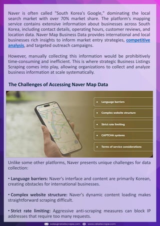 Understanding Web Scraping Foodhub Reviews
Web scraping involves extracting large amounts of data from websites in an automated manner.
Foodhub Reviews Scraper is designed to help businesses collect customer reviews from Foodhub,
a popular food delivery platform.
By scraping reviews, ratings, and feedback from customers, businesses can gain insights into
various aspects of their service, including food quality, delivery times, and customer satisfaction.
Instead of relying on manual data collection, Foodhub Reviews Data Collection through scraping
allows for real-time access to a large volume of structured data, which is essential for making
informed decisions.
Introduction
In today's dynamic quick-commerce landscape, staying competitive requires instant visibility
into market pricing trends and consumer preferences. This case study examines how a leading
grocery delivery chain with 30+ online stores across major Indian metropolitan areas
leveraged Real-Time Grocery Price Monitoring solutions from us to transform their business
intelligence capabilities and market positioning strategies.
The client struggled with maintaining competitive pricing across thousands of SKUs and
identifying regional pricing patterns. They also suffered revenue leakage due to suboptimal
pricing strategies. They needed a comprehensive solution to provide detailed insights into
quick-commerce market dynamics and enable precise price optimization across their diverse
grocery catalog.
The client revolutionized their approach to pricing strategy and inventory management by
implementing advanced Grocery Price Data Scraping technologies. This resulted in
remarkable improvements in market responsiveness, profit margins, and substantial revenue
growth.
Client Success Story
Introduction
This case study highlights how our Coupang Product Price Scraping Service revolutionized a
client's market analysis and pricing optimization strategy. By deploying advanced
techniques, we empowered the client with unmatched insights into the competitive
dynamics of South Korea's leading e-commerce platform.
Our customized solution delivered robust market intelligence, enabling clients to drive data-
backed pricing decisions, swiftly adapt to market changes, and significantly enhance their
profit margins. Leveraging our specialized Coupang Product Data Scraping Solutions scraping
tools, the client gained the strategic edge necessary to excel within Coupang's fast-evolving
marketplace.
The Client
Introduction
In the competitive fantasy cricket market, gaining insights into player performance and match
dynamics is crucial for informed decision-making and sustained growth. This case study
explores how a leading fantasy cricket platform, with over 2 million active users, utilized our
ESPNcricinfo Data Scraping solutions to enhance business intelligence and market position.
The client faced delayed stats, inaccurate player predictions, and revenue losses from poor
user engagement. They needed a solution that offered real-time insights into cricket matches
and allowed for accurate player valuation across various tournament formats.
By adopting our advanced ESPNcricinfo API Scraping technology, the client transformed their
fantasy cricket scoring and user engagement strategies. This led to significant improvements
in user retention and platform profitability and, ultimately, a substantial boost in revenue
growth.
Client Success Story
Naver is often called "South Korea's Google," dominating the local
search market with over 70% market share. The platform's mapping
service contains extensive information about businesses across South
Korea, including contact details, operating hours, customer reviews, and
location data. Naver Map Business Data provides international and local
businesses rich insights to inform market entry strategies, competitive
analysis, and targeted outreach campaigns.
However, manually collecting this information would be prohibitively
time-consuming and inefficient. This is where strategic Business Listings
Scraping comes into play, allowing organizations to collect and analyze
business information at scale systematically.
The Challenges of Accessing Naver Map Data
Unlike some other platforms, Naver presents unique challenges for data
collection:
• Language barriers: Naver's interface and content are primarily Korean,
creating obstacles for international businesses.
• Complex website structure: Naver's dynamic content loading makes
straightforward scraping difficult.
• Strict rate limiting: Aggressive anti-scraping measures can block IP
addresses that require too many requests.
 