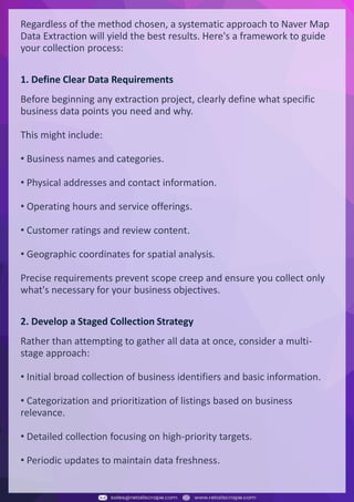 Understanding Web Scraping Foodhub Reviews
Web scraping involves extracting large amounts of data from websites in an automated manner.
Foodhub Reviews Scraper is designed to help businesses collect customer reviews from Foodhub,
a popular food delivery platform.
By scraping reviews, ratings, and feedback from customers, businesses can gain insights into
various aspects of their service, including food quality, delivery times, and customer satisfaction.
Instead of relying on manual data collection, Foodhub Reviews Data Collection through scraping
allows for real-time access to a large volume of structured data, which is essential for making
informed decisions.
Introduction
In today's dynamic quick-commerce landscape, staying competitive requires instant visibility
into market pricing trends and consumer preferences. This case study examines how a leading
grocery delivery chain with 30+ online stores across major Indian metropolitan areas
leveraged Real-Time Grocery Price Monitoring solutions from us to transform their business
intelligence capabilities and market positioning strategies.
The client struggled with maintaining competitive pricing across thousands of SKUs and
identifying regional pricing patterns. They also suffered revenue leakage due to suboptimal
pricing strategies. They needed a comprehensive solution to provide detailed insights into
quick-commerce market dynamics and enable precise price optimization across their diverse
grocery catalog.
The client revolutionized their approach to pricing strategy and inventory management by
implementing advanced Grocery Price Data Scraping technologies. This resulted in
remarkable improvements in market responsiveness, profit margins, and substantial revenue
growth.
Client Success Story
Introduction
This case study highlights how our Coupang Product Price Scraping Service revolutionized a
client's market analysis and pricing optimization strategy. By deploying advanced
techniques, we empowered the client with unmatched insights into the competitive
dynamics of South Korea's leading e-commerce platform.
Our customized solution delivered robust market intelligence, enabling clients to drive data-
backed pricing decisions, swiftly adapt to market changes, and significantly enhance their
profit margins. Leveraging our specialized Coupang Product Data Scraping Solutions scraping
tools, the client gained the strategic edge necessary to excel within Coupang's fast-evolving
marketplace.
The Client
Introduction
In the competitive fantasy cricket market, gaining insights into player performance and match
dynamics is crucial for informed decision-making and sustained growth. This case study
explores how a leading fantasy cricket platform, with over 2 million active users, utilized our
ESPNcricinfo Data Scraping solutions to enhance business intelligence and market position.
The client faced delayed stats, inaccurate player predictions, and revenue losses from poor
user engagement. They needed a solution that offered real-time insights into cricket matches
and allowed for accurate player valuation across various tournament formats.
By adopting our advanced ESPNcricinfo API Scraping technology, the client transformed their
fantasy cricket scoring and user engagement strategies. This led to significant improvements
in user retention and platform profitability and, ultimately, a substantial boost in revenue
growth.
Client Success Story
Regardless of the method chosen, a systematic approach to Naver Map
Data Extraction will yield the best results. Here's a framework to guide
your collection process:
1. Define Clear Data Requirements
Before beginning any extraction project, clearly define what specific
business data points you need and why.
This might include:
• Business names and categories.
• Physical addresses and contact information.
• Operating hours and service offerings.
• Customer ratings and review content.
• Geographic coordinates for spatial analysis.
Precise requirements prevent scope creep and ensure you collect only
what's necessary for your business objectives.
2. Develop a Staged Collection Strategy
Rather than attempting to gather all data at once, consider a multi-
stage approach:
• Initial broad collection of business identifiers and basic information.
• Categorization and prioritization of listings based on business
relevance.
• Detailed collection focusing on high-priority targets.
• Periodic updates to maintain data freshness.
 