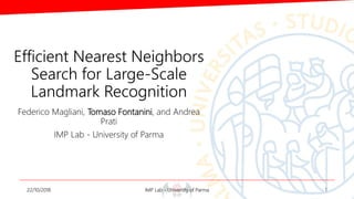 Efficient Nearest Neighbors
Search for Large-Scale
Landmark Recognition
Federico Magliani, Tomaso Fontanini, and Andrea
Prati
IMP Lab - University of Parma
22/10/2018 IMP Lab - University of Parma 1
 