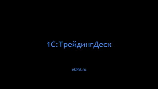 1С:ТрейдингДеск
eCPM.ru
 
