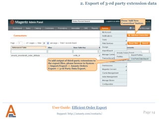 Page 14
1. Creation of export profiles
Here you can create
additional column to the
report, which will
include the same info.
User Guide: Efficient Order Export
Support: http://amasty.com/contacts/
 