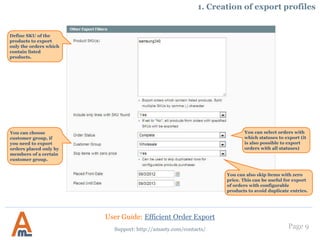 Page 9
1. Creation of export profiles
You can indicate from which
order to start the export
according to credit memo
numbers.
User Guide: Efficient Order Export
Support: http://amasty.com/contacts/
 
