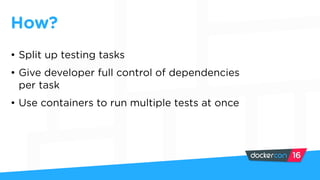 • Split up testing tasks
• Give developer full control of dependencies
per task
• Use containers to run multiple tests at once
How?
 