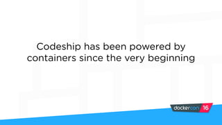 Codeship has been powered by
containers since the very beginning
 