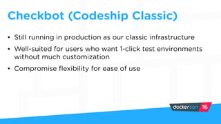 Checkbot (Codeship Classic)
• Still running in production as our classic infrastructure
• Well-suited for users who want 1-click test environments
without much customization
• Compromise flexibility for ease of use
 