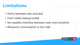 Limitations
• Parity between dev and test
• Can’t really debug locally
• No useable interface between user and container
• Resource consumption is too high
 