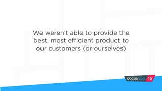We weren’t able to provide the
best, most efficient product to
our customers (or ourselves)
 