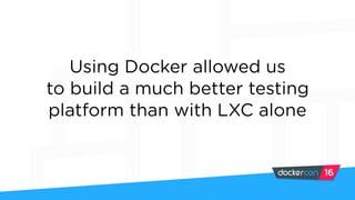 Using Docker allowed us
to build a much better testing
platform than with LXC alone
 