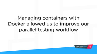 Managing containers with
Docker allowed us to improve our
parallel testing workflow
 