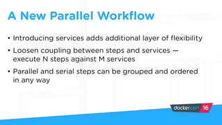 A New Parallel Workflow
• Introducing services adds additional layer of flexibility
• Loosen coupling between steps and services —
execute N steps against M services
• Parallel and serial steps can be grouped and ordered
in any way
 