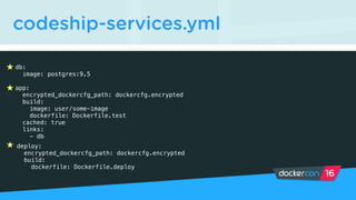 codeship-services.yml
db:
image: postgres:9.5
app:
encrypted_dockercfg_path: dockercfg.encrypted
build:
image: user/some-image
dockerfile: Dockerfile.test
cached: true
links:
- db
deploy:
encrypted_dockercfg_path: dockercfg.encrypted
build:
dockerfile: Dockerfile.deploy
 