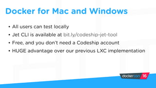 Docker for Mac and Windows
• All users can test locally
• Jet CLI is available at bit.ly/codeship-jet-tool
• Free, and you don’t need a Codeship account
• HUGE advantage over our previous LXC implementation
 