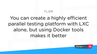You can create a highly efficient
parallel testing platform with LXC
alone, but using Docker tools
makes it better
TL;DR
 