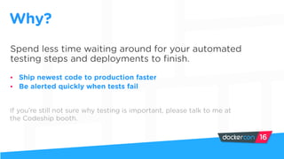 Spend less time waiting around for your automated
testing steps and deployments to finish.
• Ship newest code to production faster
• Be alerted quickly when tests fail
Why?
If you’re still not sure why testing is important, please talk to me at
the Codeship booth.
 