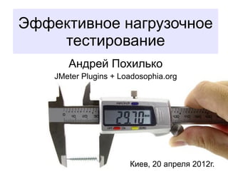Эффективное нагрузочное
    тестирование
       Андрей Похилько
    JMeter Plugins + Loadosophia.org




                       Киев, 20 апреля 2012г.
 