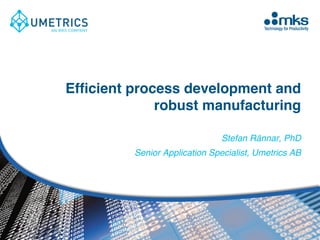 Efﬁcient process development and
robust manufacturing
Stefan Rännar, PhD
Senior Application Specialist, Umetrics AB
 
