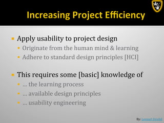 By:	
  Lennart	
  Jörelid	
  
¡  Apply	
  usability	
  to	
  project	
  design	
  
§  Originate	
  from	
  the	
  human	
  mind	
  &	
  learning	
  
§  Adhere	
  to	
  standard	
  design	
  principles	
  [HCI]	
  
¡  This	
  requires	
  some	
  [basic]	
  knowledge	
  of	
  	
  
§  …	
  the	
  learning	
  process	
  
§  …	
  available	
  design	
  principles	
  	
  
§  …	
  usability	
  engineering	
  
 