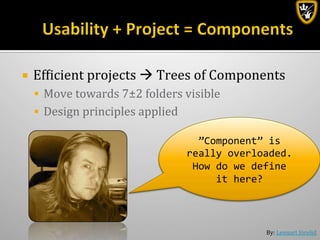 By:	
  Lennart	
  Jörelid	
  
¡  Efbicient	
  projects	
  à	
  Trees	
  of	
  Components	
  
§  Move	
  towards	
  7±2	
  folders	
  visible	
  
§  Design	
  principles	
  applied	
  
”Component”	
  is	
  
really	
  overloaded.	
  
How	
  do	
  we	
  define	
  
it	
  here?	
  
 