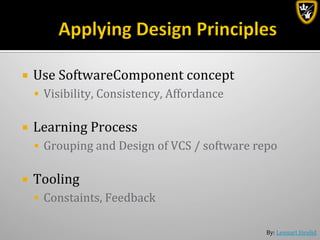 By:	
  Lennart	
  Jörelid	
  
¡  Use	
  SoftwareComponent	
  concept	
  
§  Visibility,	
  Consistency,	
  Affordance	
  	
  
¡  Learning	
  Process	
  
§  Grouping	
  and	
  Design	
  of	
  VCS	
  /	
  software	
  repo	
  
	
  
¡  Tooling	
  	
  
§  Constaints,	
  Feedback	
  
 