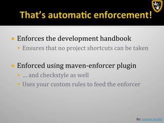 By:	
  Lennart	
  Jörelid	
  
¡  Enforces	
  the	
  development	
  handbook	
  
§  Ensures	
  that	
  no	
  project	
  shortcuts	
  can	
  be	
  taken	
  
¡  Enforced	
  using	
  maven-­‐enforcer	
  plugin	
  
§  …	
  and	
  checkstyle	
  as	
  well	
  
§  Uses	
  your	
  custom	
  rules	
  to	
  feed	
  the	
  enforcer	
  
 