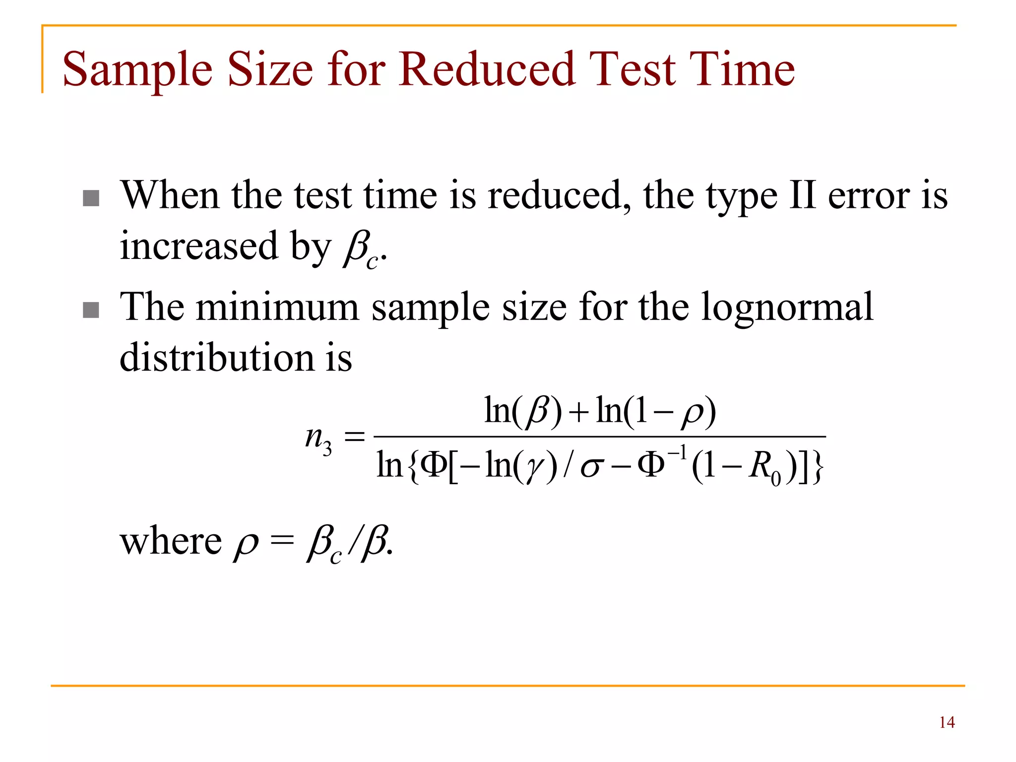 14
Sample Size for Reduced Test Time
 When the test time is reduced, the type II error is
increased by c.
 The minimum sample size for the lognormal
distribution is
where  = c /.
)]}1(/)ln([ln{
)1ln()ln(
0
13
R
n


 


 