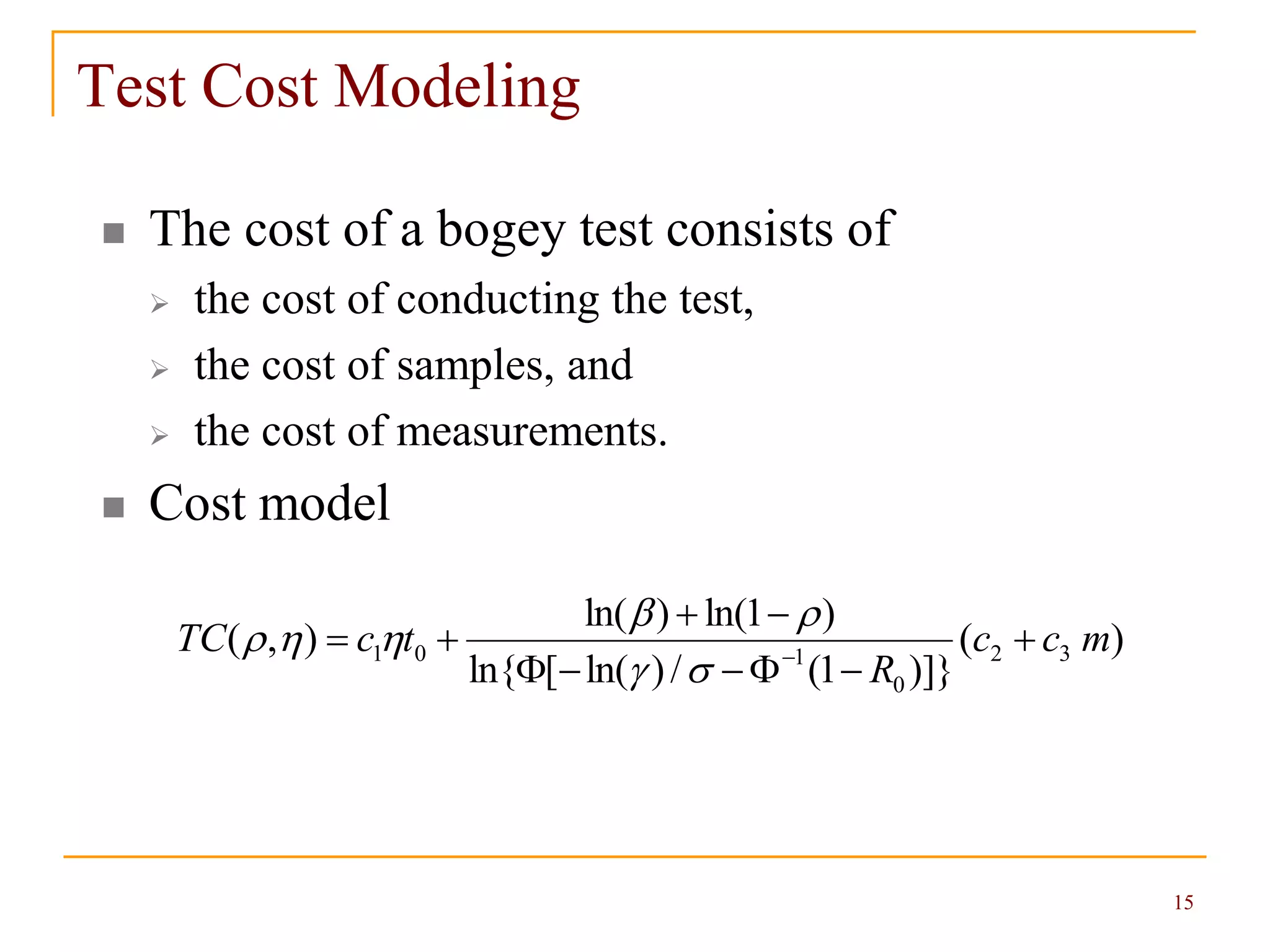 15
Test Cost Modeling
 The cost of a bogey test consists of
 the cost of conducting the test,
 the cost of samples, and
 the cost of measurements.
 Cost model
)(
)]}1(/)ln([ln{
)1ln()ln(
),( 32
0
101 mcc
R
tcTC 


 



 