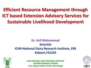 ICAR-NATIONAL DAIRY RESEARCH INSTITUTE
EASTERN REGIONAL STATION
A-12, Kalyani-Nadia-741235, West Bengal
Efficient Resource Management through
ICT based Extension Advisory Services for
Sustainable Livelihood Development
Dr. Asif Mohammad
Scientist
ICAR-National Dairy Research Institute, ERS
Kalyani,741235
 