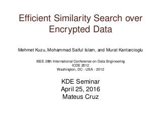 Efﬁcient Similarity Search over
Encrypted Data
Mehmet Kuzu, Mohammad Saiful Islam, and Murat Kantarcioglu
IEEE 28th International Conference on Data Engineering
ICDE 2012
Washington, DC - USA - 2012
KDE Seminar
April 25, 2016
Mateus Cruz
 