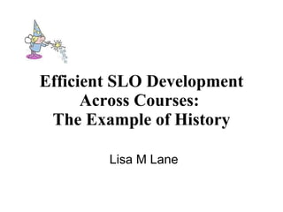 Efficient SLO Development Across Courses:  The Example of History Lisa M Lane 