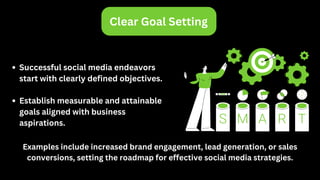 Clear Goal Setting
Successful social media endeavors
start with clearly defined objectives.
Establish measurable and attainable
goals aligned with business
aspirations.
Examples include increased brand engagement, lead generation, or sales
conversions, setting the roadmap for effective social media strategies.
 