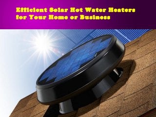 Efficient Solar Hot Water Heaters 
for Your Home or Business 
 