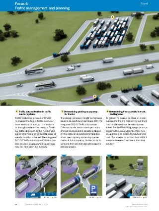 A
B
C
D
E
F
H
I
J
K
L
M
N
O
P
Q
R
S
T T R A F F I C S Y S T E M S | S I C K 8016129/2013-03-18
Subject to change without notice
18
3
4
2 Traffic data collection in traffic
control systems
Traffic control systems are intended
to improve the flow of traffic on one or
more sections of road, at intersections
or throughout the entire network. To do
so, traffic data such as the number and
speed of vehicles, as well as the class of
vehicle must be collected. The integrated
TIC102 Traffic Information Collector can
also be used in areas where no sensors
may be installed in the roadway.
4 Determining free capacity in truck
parking rows
To determine available spaces in a park-
ing row, the trailing edge of the last truck
to enter the row must be reliably mea-
sured. The DMT10-2 long-range distance
sensor with a sensing range of 65 m is
an appropriate solution for long parking
rows. For shorter distances, the LMS511
laser measurement sensor is the ideal
solution.
TIC102 g p. 70 DMT10-2 g p. 62
3 Determining parking occupancy
for trucks
The steady increase in freight on highways
leads to an overflow at rest stops. With the
integrated TIC102 Traffic Information
Collector, trucks are counted upon entry
and exit and accurately classified. Based
on this data, an accurate determination
about open capacity at the stop can be
made. At full occupancy, trucks can be di-
verted to the next rest stop with available
parking spaces.
TIC102 g p. 70
Focus 4:
Traffic management and planning
Road
 