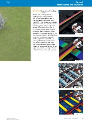 A
B
C
D
E
F
H
I
J
K
L
M
N
O
P
Q
R
S
TT R A F F I C S Y S T E M S | S I C K8016129/2013-03-18
Subject to change without notice
33
1 2 3 4 Inspection of the railway
tracks
Operators of railway systems must
regularly inspect railway tracks as
part of maintaining their systems to
ensure operational safety and traffic
capacity. The maintenance work includes
inspection of rails, ties, ballast bed and
mounting system. Multiple high-end or
Ranger 3D cameras are mounted on
an inspection vehicle. These cameras
provide accurate cross-section profiles
from which the complete geometry of the
track is calculated. Up to 30,000 profiles
per second provide quick inspection
to allow regular railway traffic to run
at full operational speed and to keep
maintenance costs down. The Ruler
high-end camera is pre-calibrated and
outputs 3D coordinates. With the Ranger
high-end camera, the working distance
and field of view can be easily adjusted.
Ruler g p. 60
Ruler g p. 60
Ranger g p. 59
Ranger g p. 59
Focus 4:
Maintenance and inspection
Rail
 