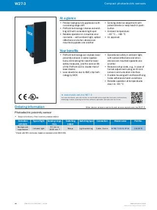 A
B
C
D
E
F
H
I
J
K
L
M
N
O
P
Q
R
S
T T R A F F I C S Y S T E M S | S I C K 8016129/2013-03-18
Subject to change without notice
Compact photoelectric sensors
40
W27-3
Ordering information	 Other device versions can be found at www.mysick.com/en/W27-3
Photoelectric proximity sensor
•• Scope of delivery: Front screen preassembled
Detection
principle
Type of light Sensing range,
max.
Switching
output
Switching type Connection Model name Part No.
Background
suppression
Infrared light
30 mm to
2000 mm 1) Relays Light switching Cable, 5-wire WTB27-3S1511P04 1042970
1)
 Object with 90% remission (based on standard white DIN 5033)
At a glance
•• Precise background suppression with
no sensing range drift
•• PinPoint technology: Intense red-emit-
ting LED with consistent light spot
•• Reliable operation in industrial envi-
ronments – with ambient light, optical
reflections and when devices are
mounted opposite one another
•• Sensing distance adjustment with
potentiometer or easy teach-in push-
button
•• Ambient temperature:
–40 °C … +60 °C
•• UL approval
Your benefits
•• PinPoint technology can replace laser
proximity sensors in some applica-
tions, eliminating the need for laser
safety measures, and the service life
of the PinPoint LED is double that of
laser diodes
•• Less downtime due to ASIC chip tech-
nology by SICK
•• Operational safety in ambient light,
with optical reflections and when
devices are mounted opposite one
another
•• Reduces setup costs, e.g., in case of
format adjustment using an IO-Link
sensor communication interface
•• Durable housing with reinforced fixing
holes withstands harsh conditions
•• Reliable operation at temperatures
down to –40 °C
-- www.mysick.com/en/W27-3
For more information, just enter the link or scan the QR code and get direct access to technical data,
CAD design models, operating instructions, software, application examples and much more.
 