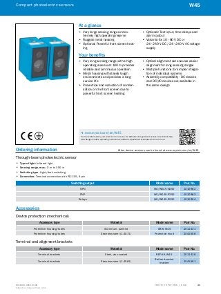 A
B
C
D
E
F
H
I
J
K
L
M
N
O
P
Q
R
S
TT R A F F I C S Y S T E M S | S I C K8016129/2013-03-18
Subject to change without notice
Compact photoelectric sensors
41
W45
Ordering information	 Other device versions can be found at www.mysick.com/en/W45
Through-beam photoelectric sensor
•• Type of light: Infrared light
•• Sensing range, max.: 0 m to 350 m
•• Switching type: Light/dark switching
•• Connection: Terminal connection with PG13.5, 6-pin
Switching output Model name Part No.
NPN WS/WE45-N250 1010982
PNP WS/WE45-P250 1010983
Relays WS/WE45-R250 1010994
Accessories
Device protection (mechanical)
Accessory type Material Model name Part No.
Protective housing/tubes Aluminum, painted OBW-W45 2011431
Protective housing/tubes Stainless steel (1.4571) Protective hood 2041556
Terminal and alignment brackets
Accessory type Material Model name Part No.
Terminal brackets Steel, zinc-coated BEF-KK-W45 2011436
Terminal brackets Stainless steel (1.4581)
Ball-and-socket
bracket
2041561
At a glance
•• Very large sensing range and ex-
tremely high operating reserve
•• Rugged metal housing
•• Optional: Powerful front screen heat-
ing
•• Optional: Test input, time delays and
alarm output
•• Variants for 10 - 60 V DC or
24 - 240 V DC / 24 - 240 V AC voltage
supply
Your benefits
•• Very long sensing range with a high
operating reserve at 100 m provides
reliable and continuous operation
•• Metal housing withstands tough
environments and provides a long
service life
•• Prevention and reduction of conden-
sation on the front screen due to
powerful front screen heating
•• Optical alignment aid ensures easier
alignment for long sensing ranges
•• Multiple functions for simpler integra-
tion of individual systems
•• Assembly compatibility - DC devices
and DC/AC devices are available in
the same design
-- www.mysick.com/de/W45
For more information, just enter the link or scan the QR code and get direct access to technical data,
CAD design models, operating instructions, software, application examples and much more.
 
