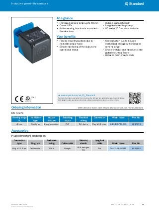 A
B
C
D
E
F
H
I
J
K
L
M
N
O
P
Q
R
S
TT R A F F I C S Y S T E M S | S I C K8016129/2013-03-18
Subject to change without notice
Inductive proximity sensors
43
IQ Standard
Ordering information	 Other device versions can be found at www.mysick.com/en/IQ_Standard
DC 4-wire
Sensing range
Sn
Installation
type
Output
function
Switching
output
Electrical
wiring
Connection Model name Part No.
40 mm Non-flush Complementary PNP DC 4-wire Plug M12, 4-pin IQ40-40NPPKC0K 6037073
Accessories
Plug connectors and cables
Connection
type Plug type
Enclosure
rating Cable outlet
Material,
sheath
Length of
cable Model name Part No.
Plug M12, 4-pin Cable socket IP 68 Straight
PUR halogen-
free
2 m DOL-1204-G02MC 6025900
LISTED 87LL
C US®
Class 2
At a glance
•• Increased sensing range up to 40 mm
•• Corner LEDs
•• Active sensing face that is rotatable in
five directions
•• Rugged, compact design
•• Integrated mounting clamp
•• DC and AC/DC versions available
Your benefits
•• Flexible mounting options due to
rotatable sensor head
•• Simple monitoring of the output and
operational status
•• Cost reduction due to reduced
mechanical damage with increased
sensing range
•• Shorter installation times due to inte-
grated mounting fixture
•• Reduced maintenance costs
-- www.mysick.com/en/IQ_Standard
For more information, just enter the link or scan the QR code and get direct access to technical data,
CAD design models, operating instructions, software, application examples and much more.
 