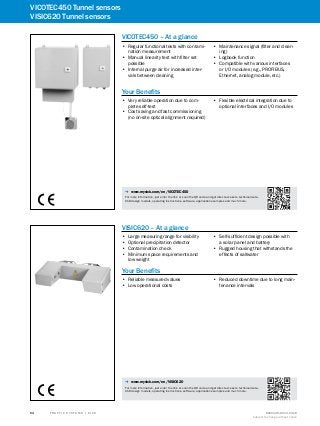 A
B
C
D
E
F
H
I
J
K
L
M
N
O
P
Q
R
S
T T R A F F I C S Y S T E M S | S I C K 8016129/2013-03-18
Subject to change without notice
54
VICOTEC450 Tunnel sensors
VISIC620 Tunnel sensors
VICOTEC450 – At a glance
•• Regular functional tests with contami-
nation measurement
•• Manual linearity test with filter set
possible
•• Internal purge air for increased inter-
vals between cleaning
•• Maintenance signal (filter and clean-
ing)
•• Logbook function
•• Compatible with various interfaces
or I/O modules (e.g., PROFIBUS,
Ethernet, analog module, etc.)
Your Benefits
•• Very reliable operation due to com-
plete self-test
•• Cost saving and fast commissioning
(no on-site optical alignment required)
•• Flexible electrical integration due to
optional interfaces and I/O modules
-- www.mysick.com/en/VICOTEC450
For more information, just enter the link or scan the QR code and get direct access to technical data,
CAD design models, operating instructions, software, application examples and much more.
VISIC620 – At a glance
•• Large measuring range for visibility
•• Optional precipitation detector
•• Contamination check
•• Minimum space requirements and
low weight
•• Self-sufficient design possible with
a solar panel and battery
•• Rugged housing that withstands the
effects of saltwater
Your Benefits
•• Reliable measured values
•• Low operational costs
•• Reduced downtime due to long main-
tenance intervals
-- www.mysick.com/en/VISIC620
For more information, just enter the link or scan the QR code and get direct access to technical data,
CAD design models, operating instructions, software, application examples and much more.
 
