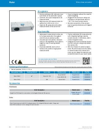 A
B
C
D
E
F
H
I
J
K
L
M
N
O
P
Q
R
S
T T R A F F I C S Y S T E M S | S I C K 8016129/2013-03-18
Subject to change without notice
Wire draw encoder
﻿
60
Ruler
Ordering information	 Other device versions can be found at www.mysick.com/en/Ruler
•• Sensor resolution: 1536 px x 512 px
Sub-product family Heating element Laser class Product name Model name Part No.
Ruler E600 l Class III / 3B
Ruler E600 B Ruler-E2121 1028042
Ruler E600 HB Ruler-E2221 1050303
Ruler E150 – 2M Ruler E150 Ruler-E4111 1044434
Accessories
Hardware
Brief description Model name Part No.
Single Port PCI Board for connection to the Gigabit Ethernet 3D camera
Gigabit Ethernet
board single
6032329
Sets
Brief description Model name Part No.
Ruler E accessory set with 24-V voltage supply, 10 m Gigabit Ethernet cable, T-plug and
three M12 cables (2 m) for voltage I/O and encoder
Ruler E accessory set 1014241
At a glance
•• Factory-calibrated 3D millimeter mea-
surements at full production speed
•• Contrast- and color-independent 3D
measurements
•• High accuracy 3D measurements for
widths from 100 mm to 1.5 m
•• Captures 3D, grayscale and scatter
measurements at the same time
•• Easy to integrate without the need for
external lighting
•• Rugged IP 65 enclosure rating and
operation in temperatures down to
–30 °C for harsh environments
•• Remote connection of the camera
over long cable distances with Gigabit
Ethernet
Your benefits
•• High-speed measurements allow you
to increase production throughput
and still ensure product quality
•• Accurate size and position measure-
ments in 3D regardless of an object's
height or color, ensuring reliable
solutions
•• Improved reliability due to simul-
taneous 3D, scatter and grayscale
measurements
•• Factory-calibrated 3D measurements
with integrated lighting instantly
provide results in millimeters, which
makes integration easy
•• Designed for harsh industrial environ-
ments to ensure a long and problem-
free service life
•• With the freedom to select analysis
tools, PC performance and the ability
to combine data from several cam-
eras, you can adapt the solution cost
and performance to your exact needs
-- www.mysick.com/en/Ruler
For more information, just enter the link or scan the QR code and get direct access to technical data,
CAD design models, operating instructions, software, application examples and much more.
 