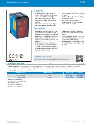 A
B
C
D
E
F
H
I
J
K
L
M
N
O
P
Q
R
S
TT R A F F I C S Y S T E M S | S I C K8016129/2013-03-18
Subject to change without notice
Mid-range distance sensors
﻿
61
Dx50
Ordering information	 Other device versions can be found at www.mysick.com/en/Dx50
•• Measuring range: 200 mm ... 10,000 mm, 90% remission; 200 mm ... 6500 mm, 18% remission; 200 mm ... 4000 mm, 6% remission
•• Laser protection class: 2 (EN 60825-1), wavelength: 658 nm; max. output: 180 mW; pulse duration: 5 ns; pulse rate: 1/200.
•• Analog output: 1 x 4 mA … 20 mA (≤ 300 Ω)
Switching output 1)
Multifunction input 3)
Model name Part No.
1 x PNP (100 mA) 2)
1 x PNP 4)
DT50-P1113 1044369
1 x NPN (100 mA) 5)
1 x NPN 5)
DT50-N1113 1047396
1)
 Output Q short-circuit protected
2)
 PNP: HIGH = UV
- (< 2.5 V) / LOW = 0 V.
3)
 Response time ≤ 15 ms.
4)
 PNP: HIGH = UV
/ LOW = ≤ 2.5 V.
5)
 NPN: HIGH = < 2.5 V / LOW = UV
.
At a glance
•• Highest reliability, insensitivity to
ambient light and price/performance
ratio due to HDDM technology
•• Measuring ranges of 10 or 20 m
directly to the object or 50 m to the
reflector
•• Different performance levels depend-
ing on the product and laser class
•• Various interfaces: Switching, analog
or serial
•• Display with intuitive and consistent
operating concept
•• Rugged zinc die-cast housing
•• Wide operating temperature range
from -30 °C to +65 °C
Your benefits
•• Measuring ranges of up to 10, 20 or
50 m in combination with different
interfaces enable easy and quick inte-
gration in any production environment
•• High measurement precision and
reliability improve process quality and
stability
•• High measurement or switching fre-
quencies enable quick material flow
•• The versatile Dx50 product portfolio
enables easy adaptation to changing
application requirements
•• Minimal commissioning costs due
to simple and fast operation via the
display
•• The temperature range of –30 °C to
+65 °C enables easy use in outdoor
and low-temperature areas
•• Increased machine reliability thanks
to insensitivity to ambient light of up
to 40 klx
-- www.mysick.com/en/Dx50
For more information, just enter the link or scan the QR code and get direct access to technical data,
CAD design models, operating instructions, software, application examples and much more.
 