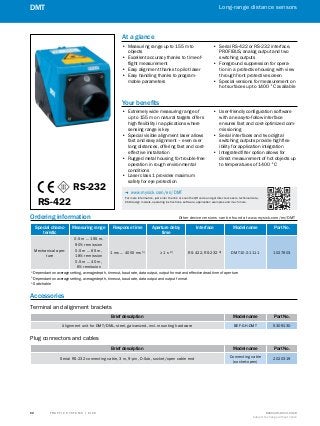 A
B
C
D
E
F
H
I
J
K
L
M
N
O
P
Q
R
S
T T R A F F I C S Y S T E M S | S I C K 8016129/2013-03-18
Subject to change without notice
Long-range distance sensors
﻿
62
DMT
Ordering information	 Other device versions can be found at www.mysick.com/en/DMT
Special charac-
teristic
Measuring range Response time Aperture delay
time
Interface Model name Part No.
Mechanical aper-
ture
0.5 m ... 155 m,
90% remission
0.5 m ... 65 m,
18% remission
0.5 m ... 40 m,
6% remission
1 ms ... 4000 ms 1)
≥ 1 s 2)
RS-422, RS-232 3)
DMT10-2-1111 1027603
1)
 Dependant on average setting, average depth, timeout, baud rate, data output, output format and effective dead time of aperture
2)
 Dependant on average setting, average depth, timeout, baud rate, data output and output format
3)
 Switchable
Accessories
Terminal and alignment brackets
Brief description Model name Part No.
Alignment unit for DMT/DML, steel, galvanized, incl. mounting hardware BEF-GH-DMT 5309130
Plug connectors and cables
Brief description Model name Part No.
Serial RS-232 connecting cable, 3 m, 9-pin, D-Sub, socket/open cable end
Connecting cable
(socket-open)
2020319
RS-232
RS-422
At a glance
•• Measuring range up to 155 m to
objects
•• Excellent accuracy thanks to time-of-
flight measurement
•• Easy alignment thanks to pilot laser
•• Easy handling thanks to program-
mable parameters
•• Serial RS-422 or RS-232 interface,
PROFIBUS, analog output and two
switching outputs
•• Foreground suppression for opera-
tion in a protective housing with view
through front protective screen
•• Special versions for measurement on
hot surfaces up to 1400 °C available
Your benefits
•• Extremely wide measuring range of
up to 155 m on natural targets offers
high flexibility in applications where
sensing range is key
•• Special visible alignment laser allows
fast and easy alignment – even over
long distances, offering fast and cost-
effective installation
•• Rugged metal housing for trouble-free
operation in rough environmental
conditions
•• Laser class 1 provides maximum
safety for eye protection
•• User-friendly configuration software
with an easy-to-follow interface
ensures fast and cost-optimized com-
missioning
•• Serial interfaces and two digital
switching outputs provide high flex-
ibility for application integration
•• Integrated filter option allows for
direct measurement of hot objects up
to temperatures of 1400 °C
-- www.mysick.com/en/DMT
For more information, just enter the link or scan the QR code and get direct access to technical data,
CAD design models, operating instructions, software, application examples and much more.
 