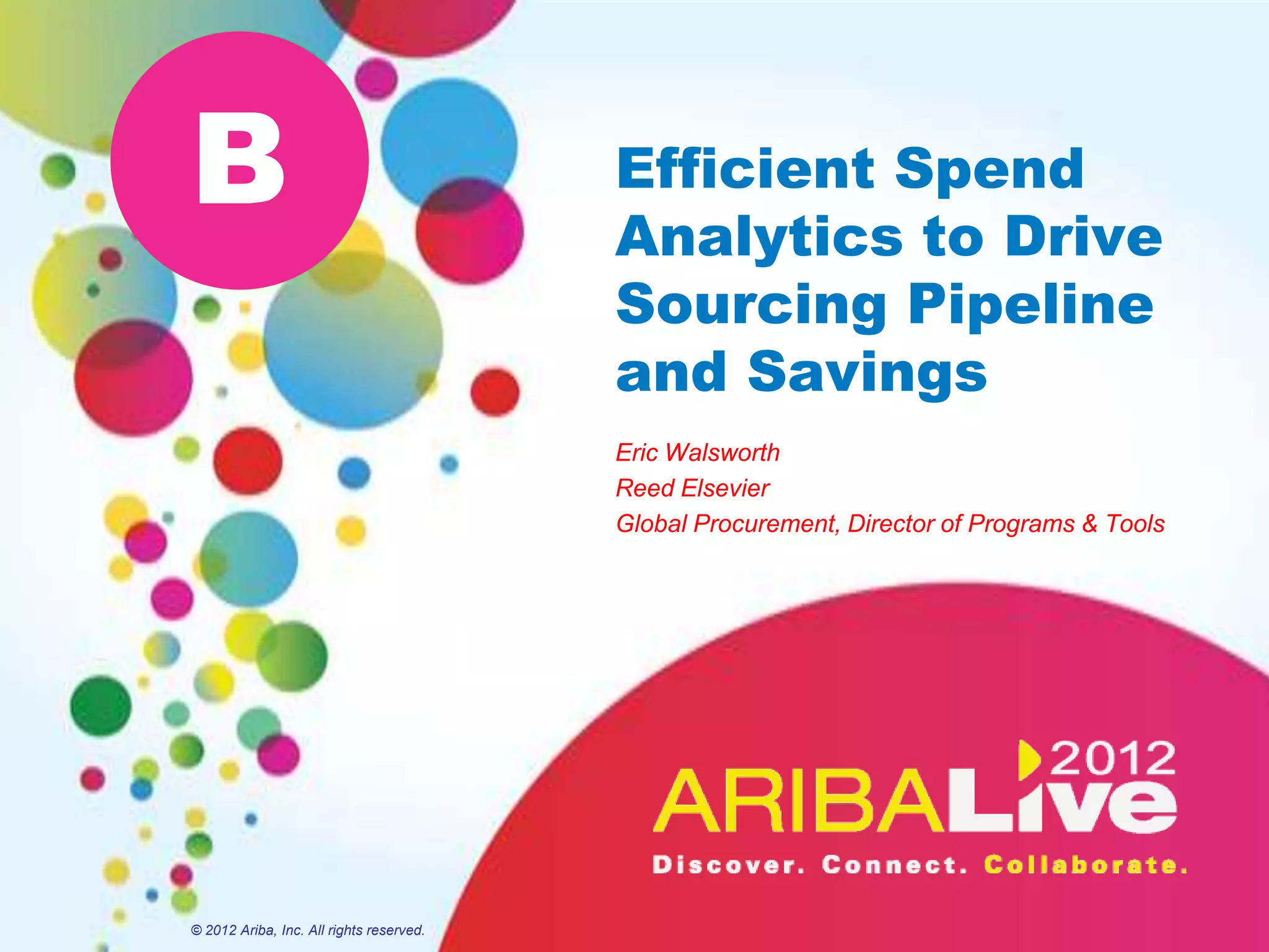 B                                         Efficient Spend
                                          Analytics to Drive
                                          Sourcing Pipeline
                                          and Savings
                                          Eric Walsworth
                                          Reed Elsevier
                                          Global Procurement, Director of Programs & Tools




© 2012 Ariba, Inc. All rights reserved.
 
