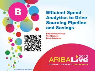 B                                         Efficient Spend
                                          Analytics to Drive
                                          Sourcing Pipeline
                                          and Savings
                                          BMO Financial Group
                                          Reed Elsevier
                                          Dun & Bradstreet




© 2012 Ariba, Inc. All rights reserved.
 