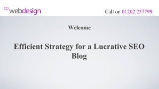 Call on 01202 237799


               Welcome


Efficient Strategy for a Lucrative SEO
                 Blog
 