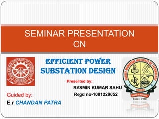 EFFICIENT POWER
SUBSTATION DESIGN
SEMINAR PRESENTATION
ON
Presented by:
RASMIN KUMAR SAHU
Regd no-1001220052Guided by:
E.r CHANDAN PATRA
 
